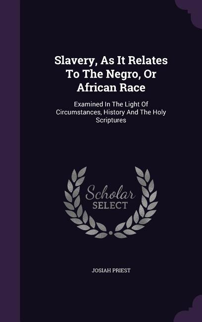 Slavery, As It Relates To The Negro, Or African Race: Examined In The Light Of Circumstances, History And The Holy Scriptures