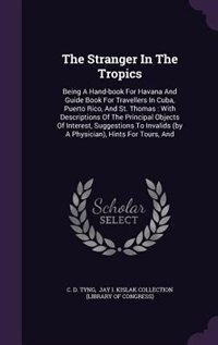 The Stranger In The Tropics: Being A Hand-book For Havana And Guide Book For Travellers In Cuba, Puerto Rico, And St. Thomas : W