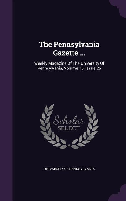 The Pennsylvania Gazette ...: Weekly Magazine Of The University Of Pennsylvania, Volume 16, Issue 25