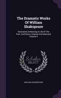 The Dramatic Works Of William Shakspeare: Illustrated, Embracing A Life Of The Poet, And Notes, Original And Selected, Volume 6 by William Shakespeare