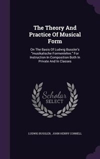 The Theory And Practice Of Musical Form: On The Basis Of Ludwig Bussler's musikalische Formenlehre. For Instruction In Composition Both In P
