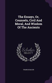 Front cover_The Essays, Or, Counsels, Civil And Moral, And Wisdom Of The Ancients