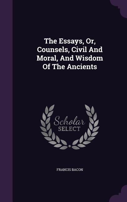 Front cover_The Essays, Or, Counsels, Civil And Moral, And Wisdom Of The Ancients