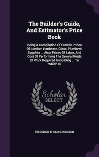 The Builder's Guide, And Estimator's Price Book: Being A Compilation Of Current Prices Of Lumber, Hardware, Glass, Plumbers' Supplies ... Also, Pric