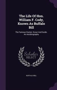 The Life Of Hon. William F. Cody, Known As Buffalo Bill: The Famous Hunter, Scout And Guide. An Autobiography