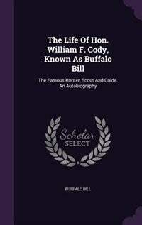 The Life Of Hon. William F. Cody, Known As Buffalo Bill: The Famous Hunter, Scout And Guide. An Autobiography