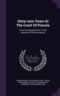 Sixty-nine Years At The Court Of Prussia: From The Recollections Of The Mistress Of The Household