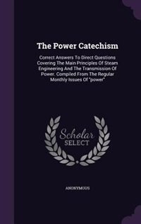 The Power Catechism: Correct Answers To Direct Questions Covering The Main Principles Of Steam Engineering And The Trans