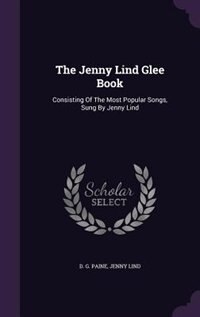 The Jenny Lind Glee Book: Consisting Of The Most Popular Songs, Sung By Jenny Lind