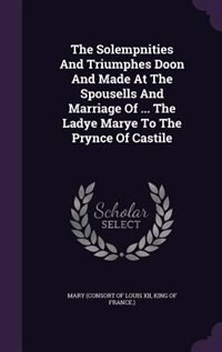 Front cover_The Solempnities And Triumphes Doon And Made At The Spousells And Marriage Of ... The Ladye Marye To The Prynce Of Castile