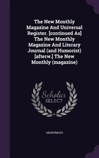 The New Monthly Magazine And Universal Register. [continued As] The New Monthly Magazine And Literary Journal (and Humorist) [afterw.] The New Monthly (magazine)