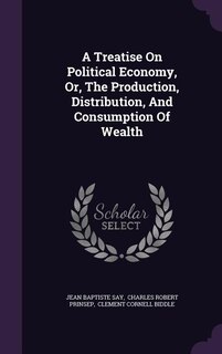 Front cover_A Treatise On Political Economy, Or, The Production, Distribution, And Consumption Of Wealth
