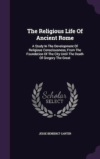 The Religious Life Of Ancient Rome: A Study In The Development Of Religious Consciousness, From The Foundation Of The City Until The De