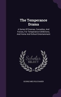 The Temperance Drama: A Series Of Dramas, Comedies, And Forces, For Temperance Exhibitions, And Home And School Entertain