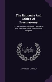 The Rationale And Ethics Of Freemasonry: Or, The Masonic Institution Considered As A Means Of Social And Individual Progress