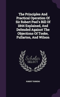 Front cover_The Principles And Practical Operation Of Sir Robert Peel's Bill Of 1844 Explained, And Defended Against The Objections Of Tooke, Fullarton, And Wilson