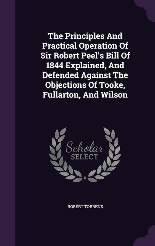 Front cover_The Principles And Practical Operation Of Sir Robert Peel's Bill Of 1844 Explained, And Defended Against The Objections Of Tooke, Fullarton, And Wilson