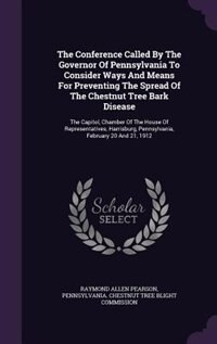 The Conference Called By The Governor Of Pennsylvania To Consider Ways And Means For Preventing The Spread Of The Chestnut Tree Bark Disease: The Capitol, Chamber Of The House Of Representatives, Harrisburg, Pennsylvania, February 20 And 21,