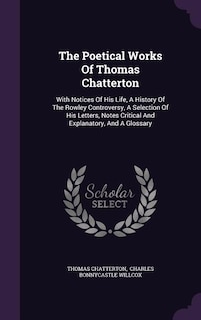 The Poetical Works Of Thomas Chatterton: With Notices Of His Life, A History Of The Rowley Controversy, A Selection Of His Letters, Notes Cr