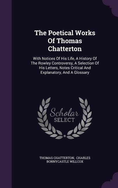 The Poetical Works Of Thomas Chatterton: With Notices Of His Life, A History Of The Rowley Controversy, A Selection Of His Letters, Notes Cr