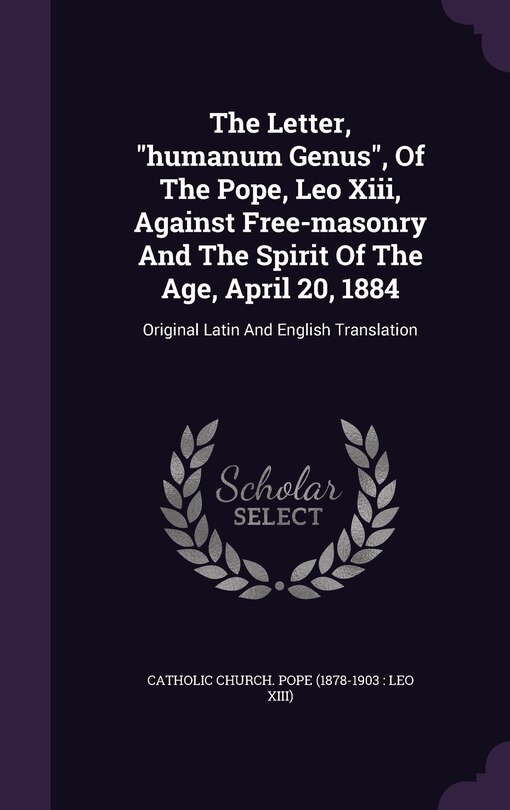 The Letter, humanum Genus, Of The Pope, Leo Xiii, Against Free-masonry And The Spirit Of The Age, April 20, 1884: Original Latin And English Translation