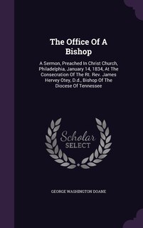 The Office Of A Bishop: A Sermon, Preached In Christ Church, Philadelphia, January 14, 1834, At The Consecration Of The Rt. Rev. James Hervey Otey, D.d., Bishop Of The Diocese Of Tennessee