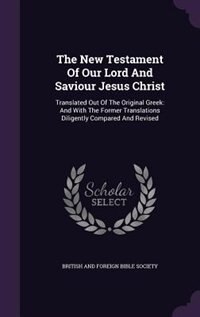 The New Testament Of Our Lord And Saviour Jesus Christ: Translated Out Of The Original Greek: And With The Former Translations Diligently Compared And Revi