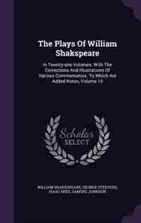 The Plays Of William Shakspeare: In Twenty-one Volumes. With The Corrections And Illustrations Of Various Commentators. To Which Are by William Shakespeare