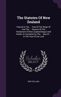 The Statutes Of New Zealand: Passed In The ... Year Of The Reign Of ... And The ... Session Of The ... Parliament Of New Zealand