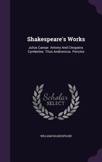 Shakespeare's Works: Julius Caesar. Antony And Cleopatra. Cymbeline. Titus Andronicus. Pericles