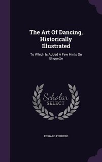 The Art Of Dancing, Historically Illustrated: To Which Is Added A Few Hints On Etiquette