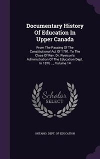 Documentary History Of Education In Upper Canada: From The Passing Of The Constitutional Act Of 1791, To The Close Of Rev. Dr. Ryerson's Administrati