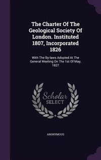 The Charter Of The Geological Society Of London. Instituted 1807, Incorporated 1826: With The By-laws Adopted At The General Meeting On The 1st Of May, 1827