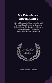 My Friends and Acquaintance: Being Memorials, Mind-portraits, and Personal Recollections of Deceased Celebrities of the Nineteen