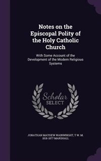 Notes on the Episcopal Polity of the Holy Catholic Church: With Some Account of the Development of the Modern Religious Systems