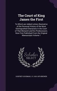 The Court of King James the First: To Which are Added Letters Illustrative of the Personal History of the Most Distinguished Character