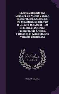 Couverture_Chemical Reports and Memoirs, on Atomic Volume, Isomorphism, Edosmosis, the Simultaneous Contrast of Colours, the Latent Heat of Steam at Different Pressures, the Artificial Formation of Alkaloids, and Volcanic Phenomena