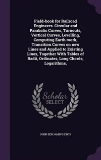 Field-book for Railroad Engineers. Circular and Parabolic Curves, Turnouts, Vertical Curves, Levelling, Computing Earth-work, Transition Curves on new Lines and Applied to Existing Lines, Together With Tables of Radii, Ordinates, Long Chords, Logarithms,