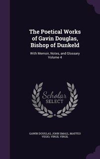 The Poetical Works of Gavin Douglas, Bishop of Dunkeld: With Memoir, Notes, and Glossary Volume 4
