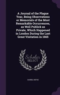 A Journal of the Plague Year, Being Observations or Memorials of the Most Remarkable Occurrences, as Well Publick as Private, Which Happened in London During the Last Great Visitation in 1665