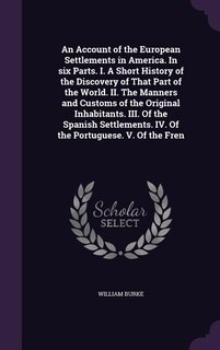 An Account of the European Settlements in America. In six Parts. I. A Short History of the Discovery of That Part of the World. II. The Manners and Customs of the Original Inhabitants. III. Of the Spanish Settlements. IV. Of the Portuguese. V. Of the Fren