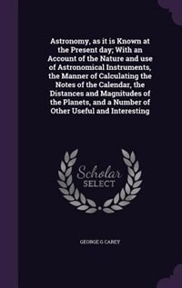 Front cover_Astronomy, as it is Known at the Present day; With an Account of the Nature and use of Astronomical Instruments, the Manner of Calculating the Notes of the Calendar, the Distances and Magnitudes of the Planets, and a Number of Other Useful and Interesting