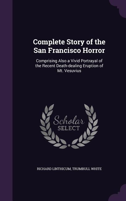 Complete Story of the San Francisco Horror: Comprising Also a Vivid Portrayal of the Recent Death-dealing Eruption of Mt. Vesuvius