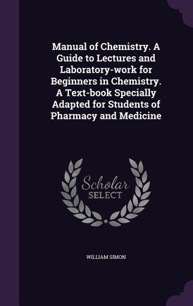 Manual of Chemistry. A Guide to Lectures and Laboratory-work for Beginners in Chemistry. A Text-book Specially Adapted for Students of Pharmacy and Medicine