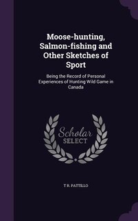 Moose-hunting, Salmon-fishing and Other Sketches of Sport: Being the Record of Personal Experiences of Hunting Wild Game in Canada