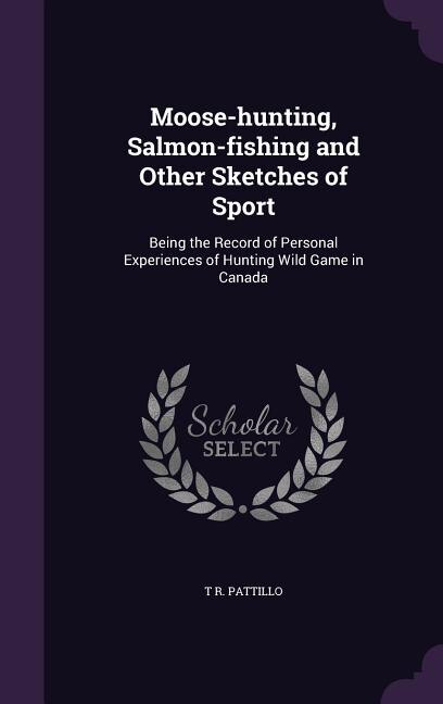 Moose-hunting, Salmon-fishing and Other Sketches of Sport: Being the Record of Personal Experiences of Hunting Wild Game in Canada