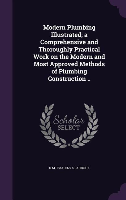 Modern Plumbing Illustrated; a Comprehensive and Thoroughly Practical Work on the Modern and Most Approved Methods of Plumbing Construction ..