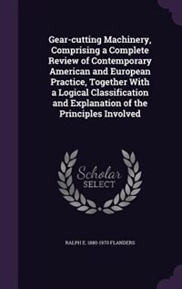 Gear-cutting Machinery, Comprising a Complete Review of Contemporary American and European Practice, Together With a Logical Classification and Explanation of the Principles Involved