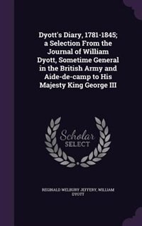 Dyott's Diary, 1781-1845; a Selection From the Journal of William Dyott, Sometime General in the British Army and Aide-de-camp to His Majesty King George III
