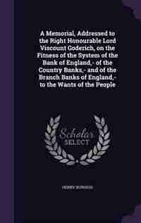 A Memorial, Addressed to the Right Honourable Lord Viscount Goderich, on the Fitness of the System of the Bank of England,- of the Country Banks,- and of the Branch Banks of England,- to the Wants of the People de Henry Burgess